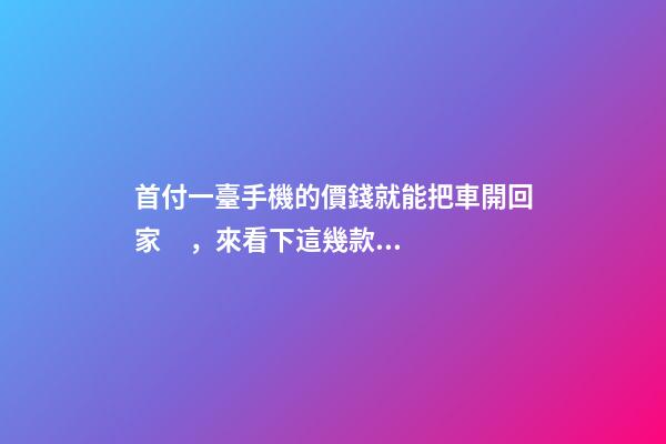 首付一臺手機的價錢就能把車開回家，來看下這幾款5萬元級別的小型車